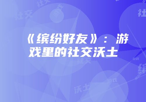 《缤纷好友》：游戏里的社交沃土