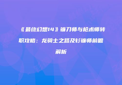 《最终幻想14》镰刀师与枪术师转职攻略：龙骑士之路及钐镰师前瞻解析