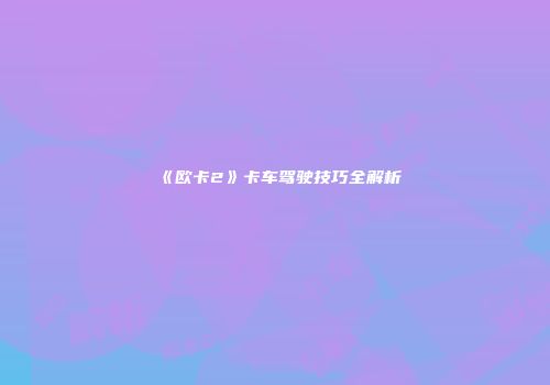 《欧卡2》卡车驾驶技巧全解析