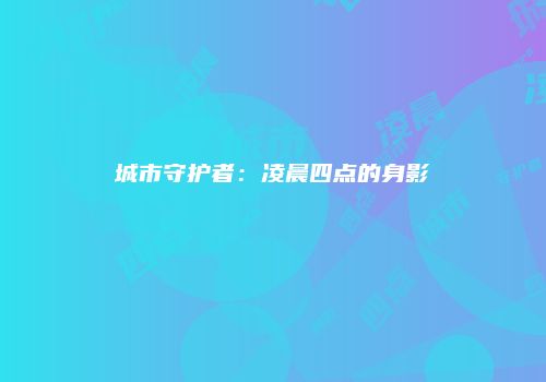 城市守护者：凌晨四点的身影
