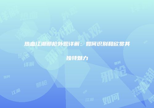 热血江湖邪枪外观详解：如何识别和欣赏其独特魅力