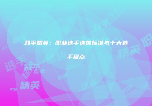 和平精英：职业选手选拔标准与十大选手盘点