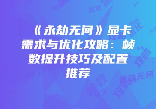 《永劫无间》显卡需求与优化攻略：帧数提升技巧及配置推荐