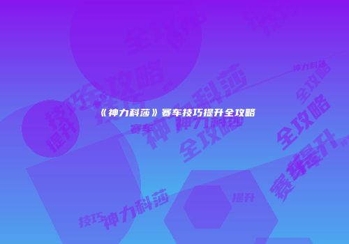 《神力科莎》赛车技巧提升全攻略