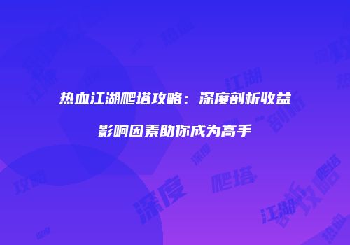 热血江湖爬塔攻略：深度剖析收益影响因素助你成为高手