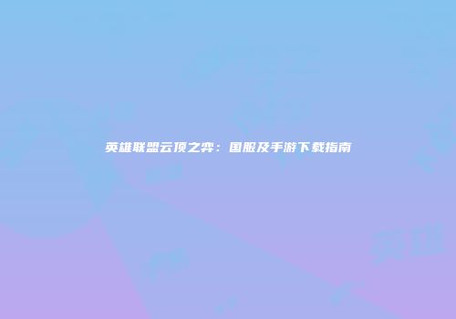 英雄联盟云顶之弈：国服及手游下载指南