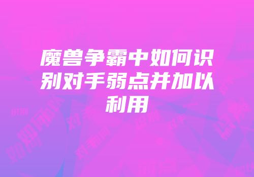 魔兽争霸中如何识别对手弱点并加以利用