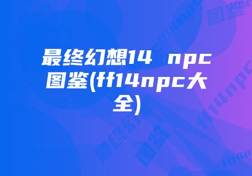 最终幻想14 npc图鉴(ff14npc大全)