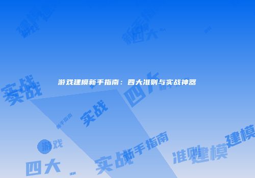 游戏建模新手指南：四大准则与实战神器