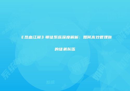 《热血江湖》师徒系统深度解析：如何高效管理你的徒弟队伍