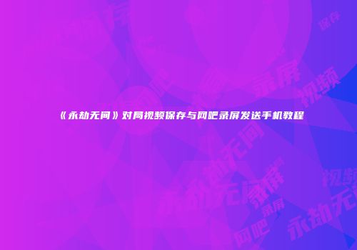 《永劫无间》对局视频保存与网吧录屏发送手机教程