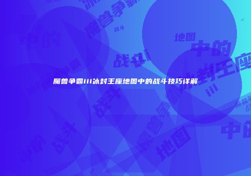 魔兽争霸iii冰封王座地图中的战斗技巧详解