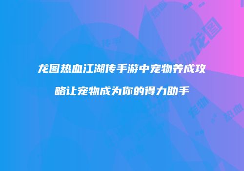 龙图热血江湖传手游中宠物养成攻略让宠物成为你的得力助手