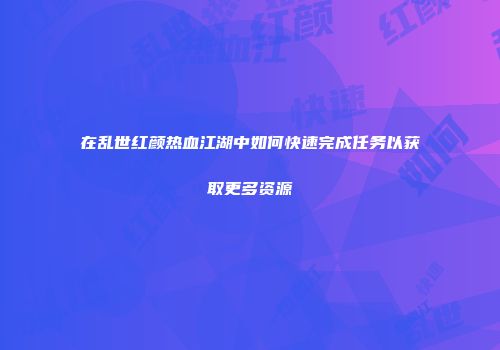 在乱世红颜热血江湖中如何快速完成任务以获取更多资源