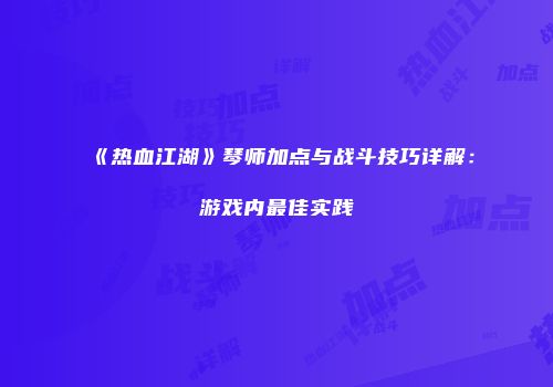 《热血江湖》琴师加点与战斗技巧详解：游戏内最佳实践