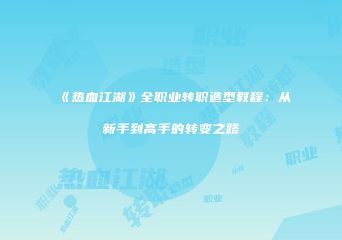 《热血江湖》全职业转职造型教程：从新手到高手的转变之路