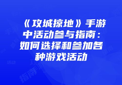 《攻城掠地》手游中活动参与指南:如何选择和参加各种游戏活动