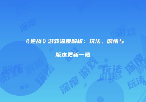 《逆战》游戏深度解析：玩法、剧情与版本更新一览
