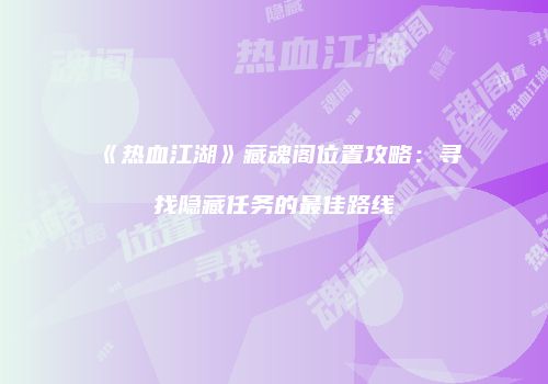 《热血江湖》藏魂阁位置攻略：寻找隐藏任务的最佳路线