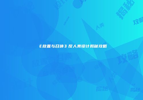《放置与召唤》反人类设计揭秘攻略