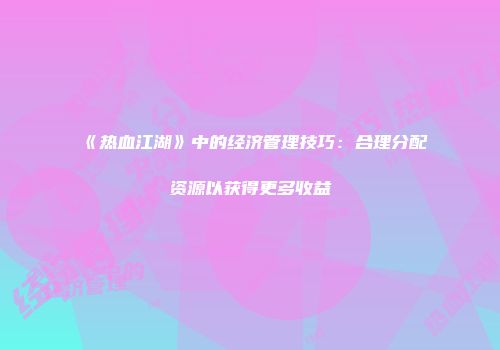 《热血江湖》中的经济管理技巧：合理分配资源以获得更多收益