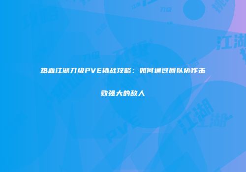 热血江湖刀级PVE挑战攻略：如何通过团队协作击败强大的敌人
