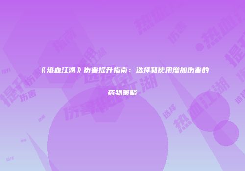《热血江湖》伤害提升指南：选择和使用增加伤害的药物策略