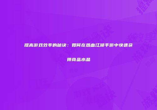 提高游戏效率的秘诀：如何在热血江湖手游中快速获得商品水晶