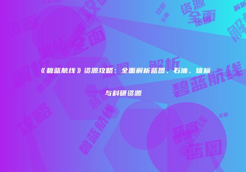 《碧蓝航线》资源攻略：全面解析蓝图、石油、信标与科研资源