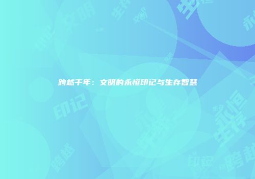 跨越千年：文明的永恒印记与生存智慧