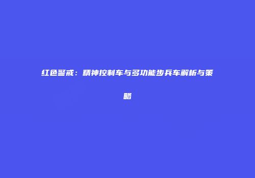 红色警戒：精神控制车与多功能步兵车解析与策略