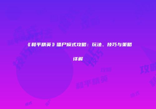 《和平精英》僵尸模式攻略：玩法、技巧与策略详解