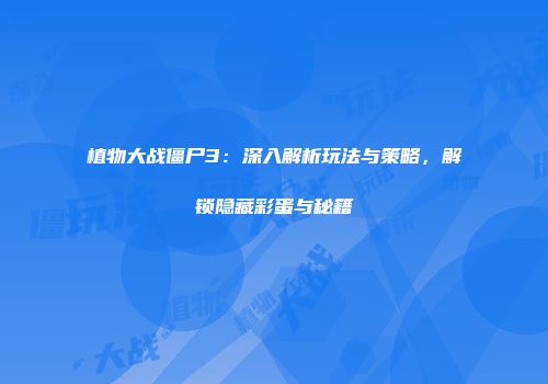 植物大战僵尸3：深入解析玩法与策略，解锁隐藏彩蛋与秘籍