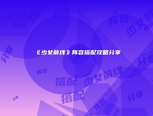 《少女前线》阵容搭配攻略分享