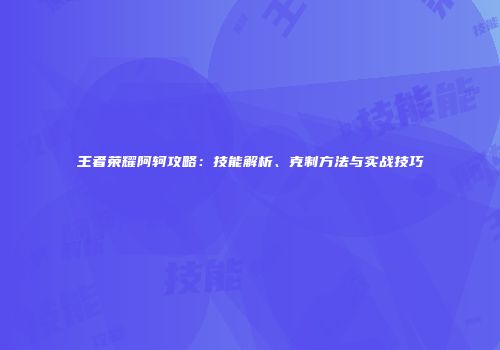 王者荣耀阿轲攻略：技能解析、克制方法与实战技巧