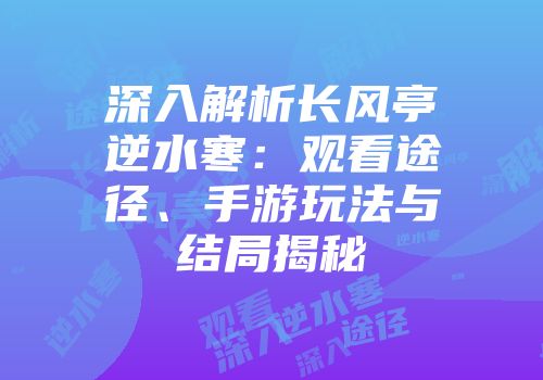 深入解析长风亭逆水寒：观看途径、手游玩法与结局揭秘