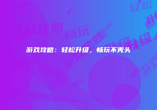 游戏攻略：轻松升级，畅玩不秃头