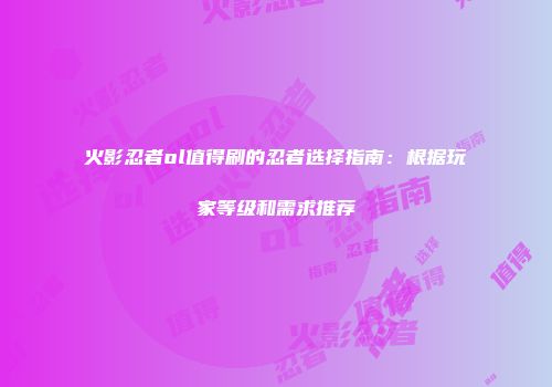 火影忍者ol值得刷的忍者选择指南：根据玩家等级和需求推荐