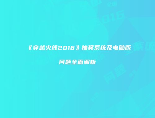 《穿越火线2016》抽奖系统及电脑版问题全面解析