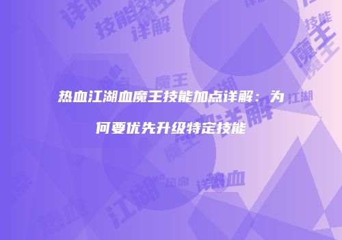 热血江湖血魔王技能加点详解：为何要优先升级特定技能