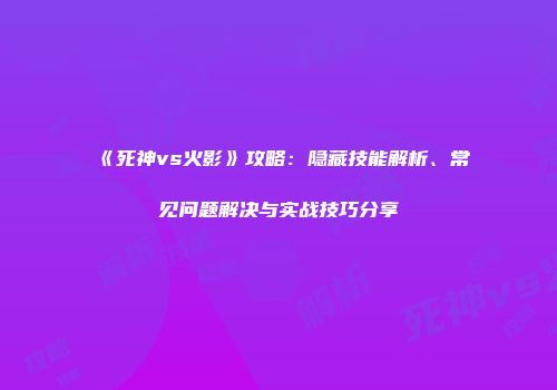 《死神vs火影》攻略：隐藏技能解析、常见问题解决与实战技巧分享