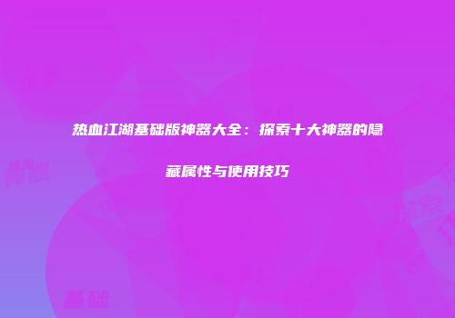 热血江湖基础版神器大全：探索十大神器的隐藏属性与使用技巧