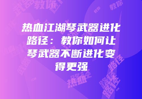 热血江湖琴武器进化路径：教你如何让琴武器不断进化变得更强