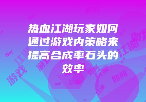 热血江湖玩家如何通过游戏内策略来提高合成率石头的效率