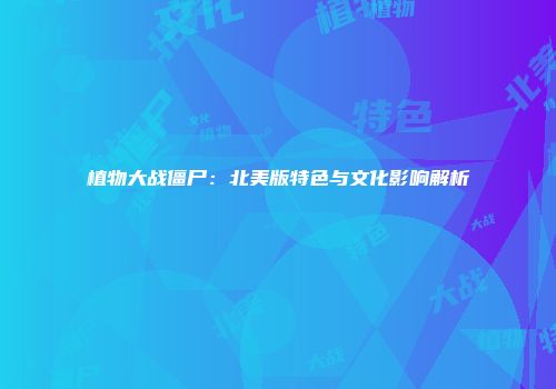 植物大战僵尸：北美版特色与文化影响解析