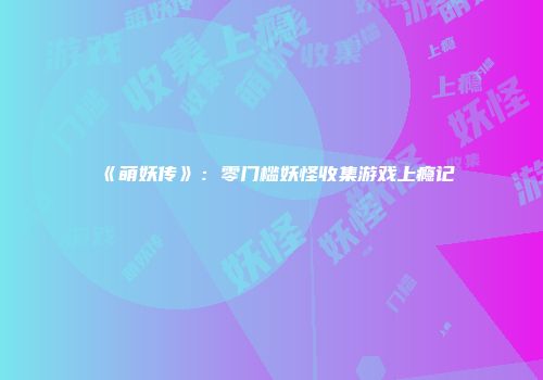 《萌妖传》：零门槛妖怪收集游戏上瘾记