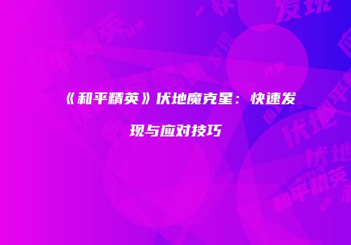 《和平精英》伏地魔克星：快速发现与应对技巧