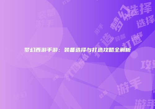 梦幻西游手游：装备选择与打造攻略全解析