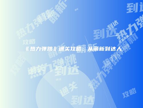 《热力弹跳》通关攻略：从萌新到达人