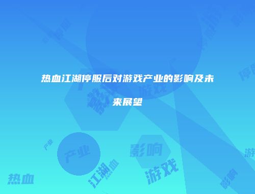 热血江湖停服后对游戏产业的影响及未来展望